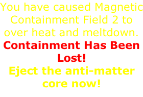 You have caused Magnetic Containment Field 2 to over heat and meltdown.  Containment Has Been Lost!  Eject the anti-matter core now!