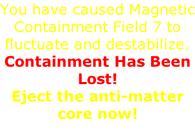 You have caused Magnetic Containment Field 7 to fluctuate and destabilize.  Containment Has Been Lost!  Eject the anti-matter core now!